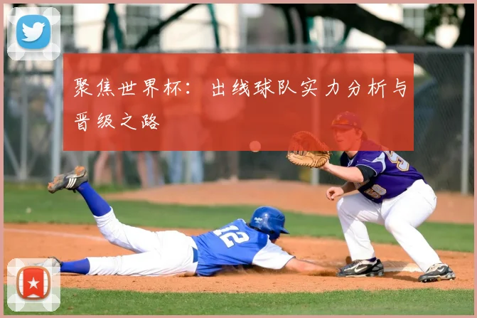 聚焦世界杯：出线球队实力分析与晋级之路