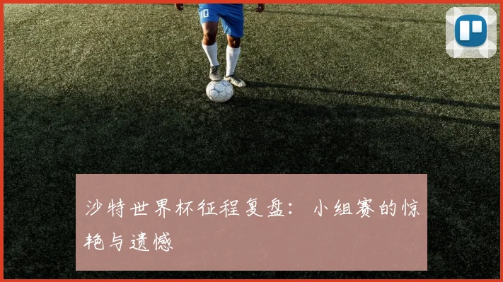 沙特世界杯征程复盘：小组赛的惊艳与遗憾