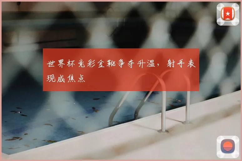 世界杯竞彩金靴争夺升温，射手表现成焦点
