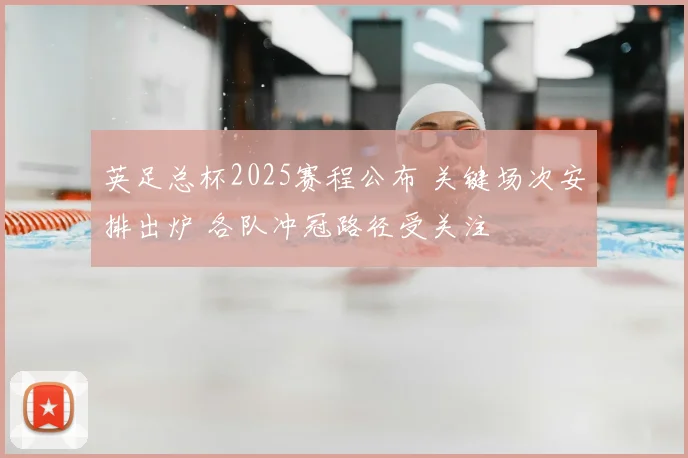 英足总杯2025赛程公布 关键场次安排出炉 各队冲冠路径受关注
