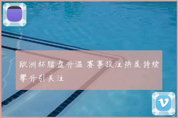 欧洲杯赌盘升温 赛事投注热度持续攀升引关注