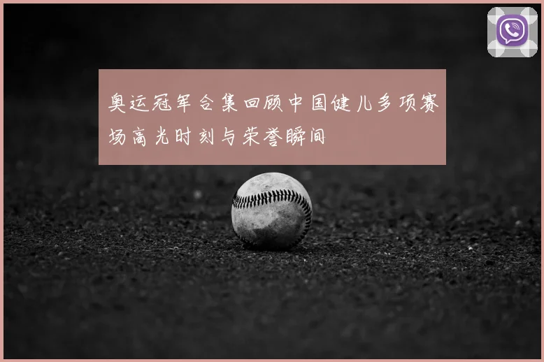 奥运冠军合集回顾中国健儿多项赛场高光时刻与荣誉瞬间