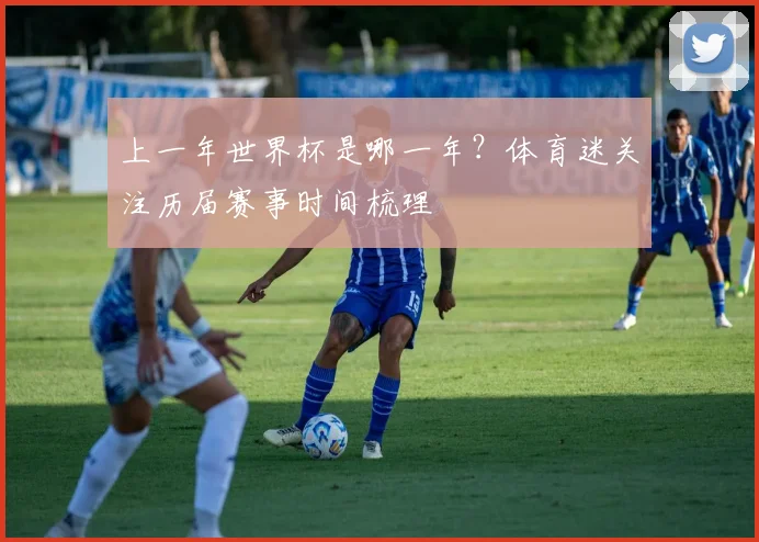 上一年世界杯是哪一年？体育迷关注历届赛事时间梳理