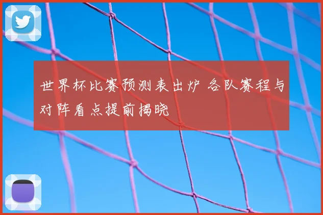 世界杯比赛预测表出炉 各队赛程与对阵看点提前揭晓