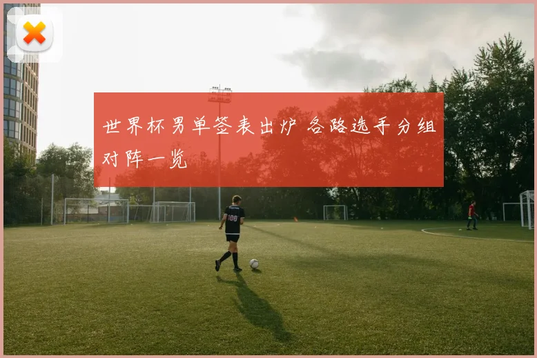 世界杯男单签表出炉 各路选手分组对阵一览