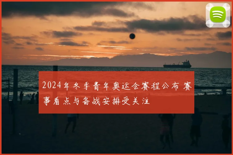 2024年冬季青年奥运会赛程公布 赛事看点与备战安排受关注