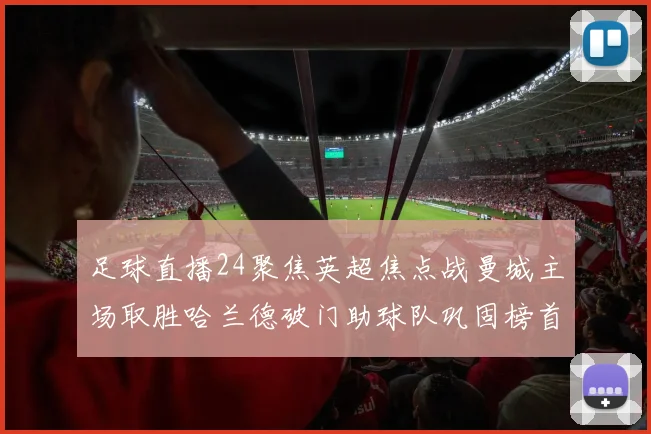 足球直播24聚焦英超焦点战曼城主场取胜哈兰德破门助球队巩固榜首位置
