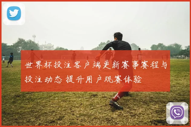 世界杯投注客户端更新赛事赛程与投注动态 提升用户观赛体验