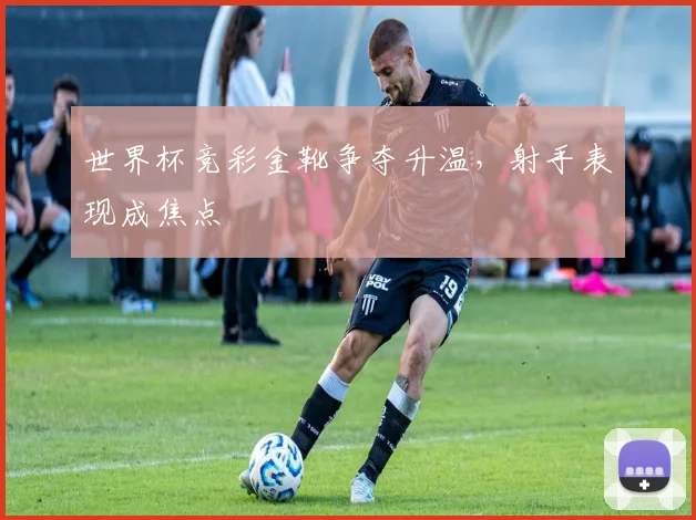 世界杯竞彩金靴争夺升温，射手表现成焦点