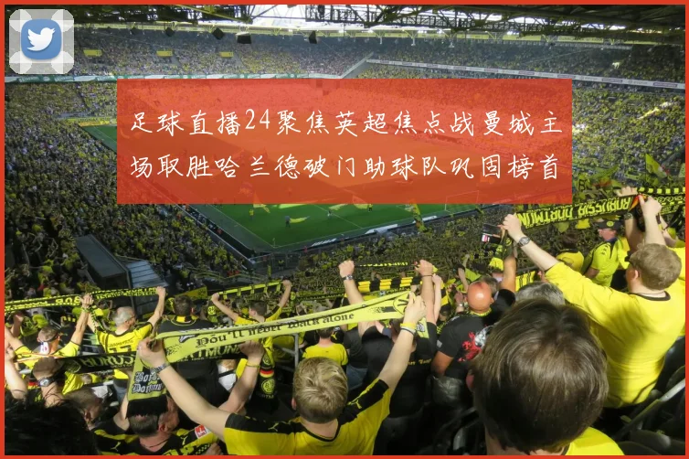 足球直播24聚焦英超焦点战曼城主场取胜哈兰德破门助球队巩固榜首位置
