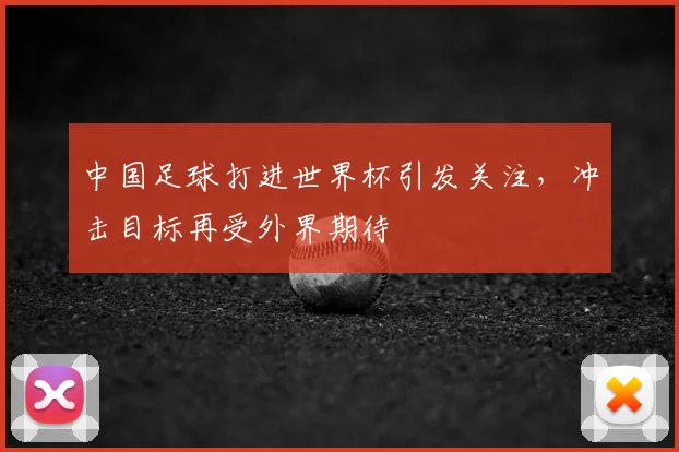 中国足球打进世界杯引发关注，冲击目标再受外界期待