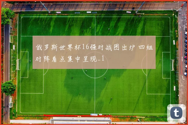俄罗斯世界杯16强对战图出炉 四组对阵看点集中呈现_1