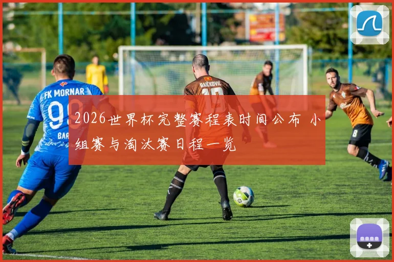 2026世界杯完整赛程表时间公布 小组赛与淘汰赛日程一览
