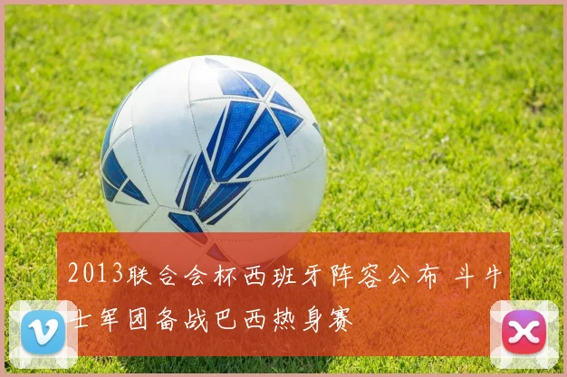 2013联合会杯西班牙阵容公布 斗牛士军团备战巴西热身赛