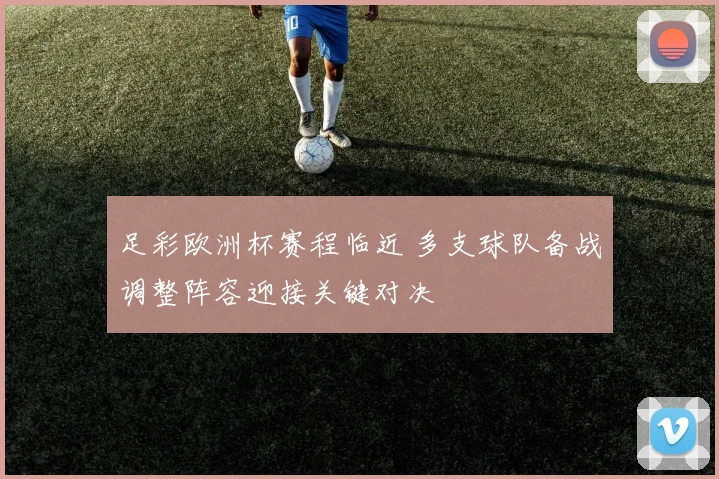 足彩欧洲杯赛程临近 多支球队备战调整阵容迎接关键对决